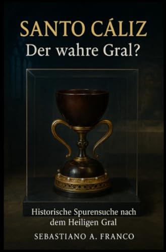 Santo Cáliz – Der wahre Gral?: Historische Spurensuche nach dem Heiligen Gral