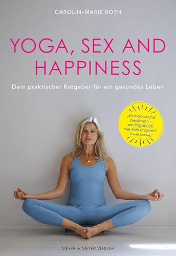 Yoga, Sex and Happiness: Dein praktischer Ratgeber für ein gesünderes Leben