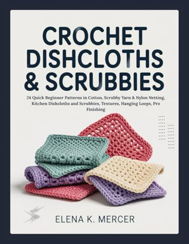 CROCHET DISHCLOTHS & SCRUBBIES: 24 Quick Beginner Patterns in Cotton, Scrubby Yarn & Nylon Netting, Kitchen Dishcloths and Scrubbies, Textures, Hanging Loops, Pro Finishing