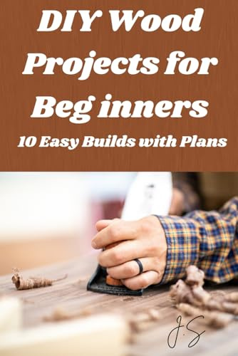 DIY Wood Projects for Beginners: 10 Easy Builds with Step-by-Step Plans: Home workshop handbook for shelves, benches, storage and furniture you can make in two days or less