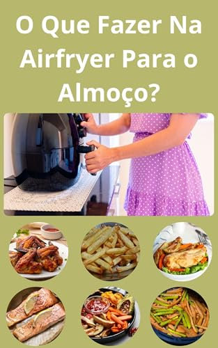 O Que Fazer Na Airfryer Para o Almoço?: Receitas Fáceis Na Airfryer: Ideias de Almoço para fazer na Airfryer (Portuguese Edition)