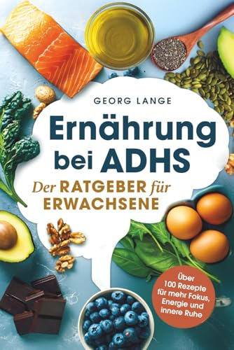 Ernährung bei ADHS - Der Ratgeber für Erwachsene - Über 100 Rezepte für mehr Fokus, Energie und innere Ruhe