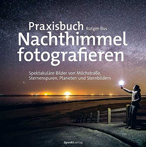 Praxisbuch Nachthimmel fotografieren: Spektakuläre Bilder von Milchstraße, Sternenspuren, Planeten und Sternbildern
