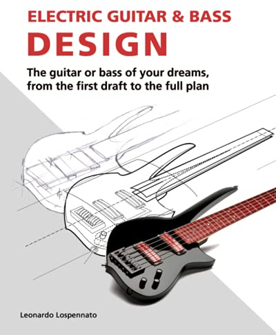 Electric Guitar and Bass Design: The guitar or bass of your dreams, from the first draft to the complete plan