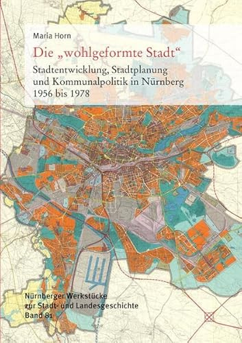 Die wohlgeformte Stadt: Stadtentwicklung, Stadtplanung und Kommunalpolitik in Nürnberg 1956 bis 1978 (Nürnberger Werkstücke zur Stadt- und Landesgeschichte)