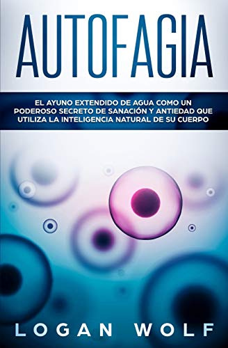 AUTOFAGIA: El Ayuno Extendido De Agua Como Un Poderoso Secreto De Sanación y Antiedad Que Utiliza La Inteligencia Natural De Su Cuerpo
