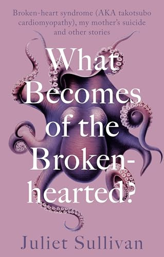 What Becomes of the Broken-hearted: Broken-heart syndrome (aka takotsubo cardiomyopathy), my mother's suicide and other stories