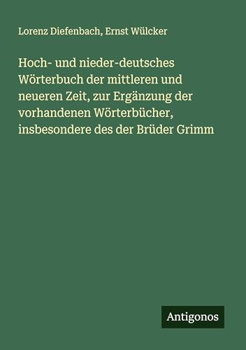 Hoch- und nieder-deutsches Wörterbuch der mittleren und neueren Zeit, zur Ergänzung der vorhandenen Wörterbücher, insbesondere des der Brüder Grimm