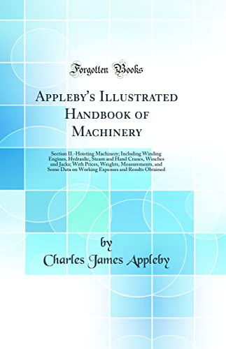 Appleby's Illustrated Handbook of Machinery: Section II.-Hoisting Machinery; Including Winding Engines, Hydraulic, Steam and Hand Cranes, Winches and ... Data on Working Expenses and Results Obtained