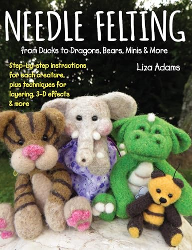 Needle Felting from Ducks to Dragons, Bears, Minis & More: Step-by-step instructions for each creature, plus techniques for layering, 3-D effects & more