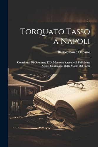 Torquato Tasso a Napoli: Contributo Di Onoranze E Di Memorie Raccolte E Pubblicate Nel III Centenario Della Morte Del Poeta
