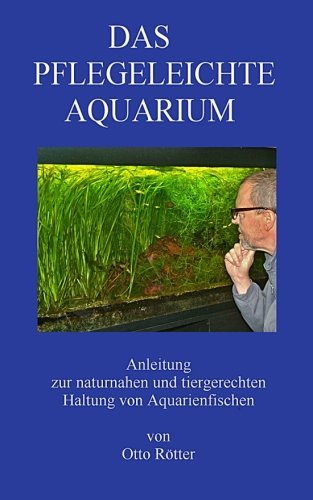 Das Pflegeleichte Aquarium: Anleitung zur naturnahen und tiergerechten Haltung von Aquarienfischen