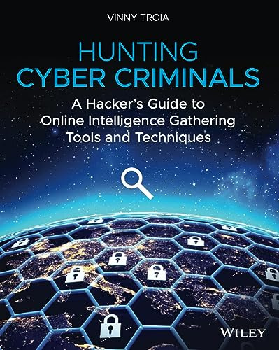 Hunting Cyber Criminals: A Hacker's Guide to Online Intelligence Gathering Tools and Techniques: A Hacker's Guide to Online Intelligence Gathering Tools and Techniques