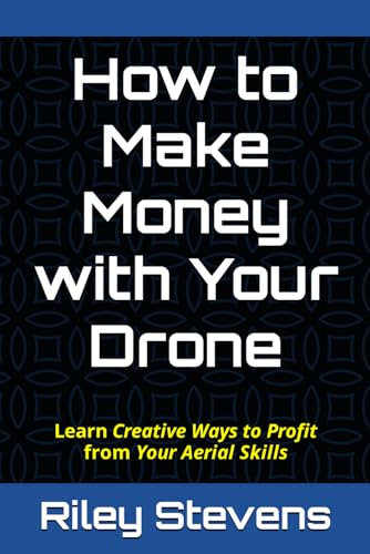 How to Make Money with Your Drone: Learn Creative Ways to Profit from Your Aerial Skills