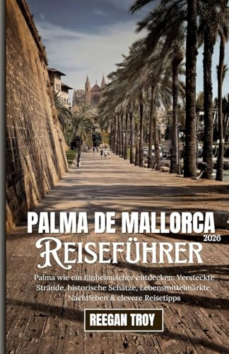 Palma de Mallorca: Palma wie ein Einheimischer entdecken: Versteckte Strände, historische Schätze, Lebensmittelmärkte, Nachtleben & clevere Reisetipps