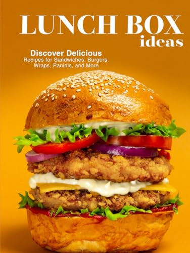 Lunch Box Ideas: Discover Delicious Recipes for Sandwiches, Burgers, Wraps, Paninis, and More (Lunchbox Recipes)