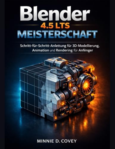 Blender 4.5 LTS Meisterschaft: Schritt-für-Schritt-Anleitung für 3D-Modellierung, Animation und Rendering für Anfänger