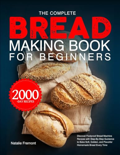 The Complete Bread Making Book for Beginners: Discover Foolproof Bread Machine Recipes with Step-By-Step Guidance to Bake Soft, Golden, and Flavorful Homemade Bread Every Time
