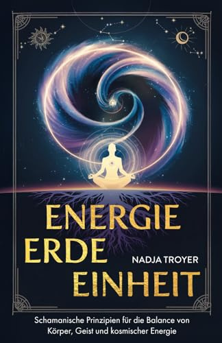 Energie, Erde, Einheit: Schamanische Prinzipien für die Balance von Körper, Geist und kosmischer Energie