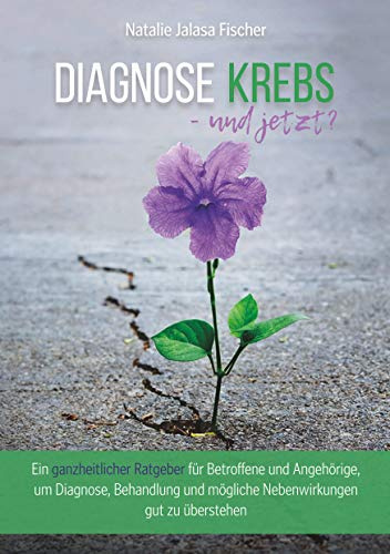 Diagnose Krebs - und jetzt?: Ein ganzheitlicher Ratgeber für Betroffene und Angehörige, um Diagnose, Behandlung und mögliche Nebenwirkungen gut zu überstehen