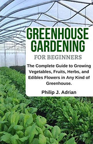 Greenhouse Gardening for Beginners: The Complete Guide to Growing Vegetables, Fruits, Herbs, and Edibles Flowers in any Kind of Greenhouse - Raised Bed Gardening, Indoor Growing & Organic Gardening.
