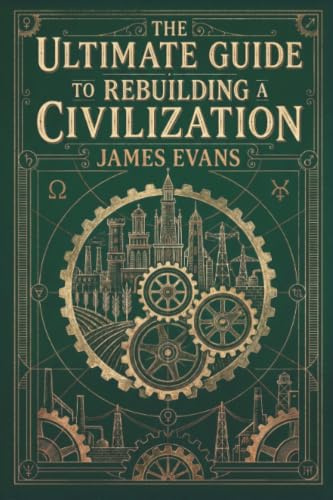 The Ultimate Guide to Rebuilding a Civilization: A Technical Manual for the Post-Collapse Era