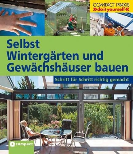 Selbst Wintergärten und Gewächshäuser bauen: Schritt für Schritt richtig gemacht (Compact-Praxis do it yourself)
