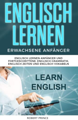 Englisch Lernen Erwachsene Anfänger: Englisch Lernen Anfänger und Fortgeschrittene, Englisch Grammatik, Englisch Zeiten und Englisch Vokabeln