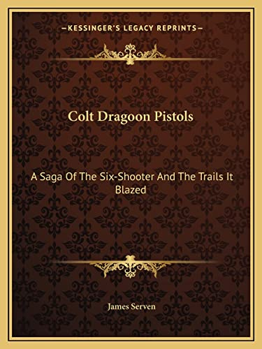 Colt Dragoon Pistols: A Saga Of The Six-Shooter And The Trails It Blazed