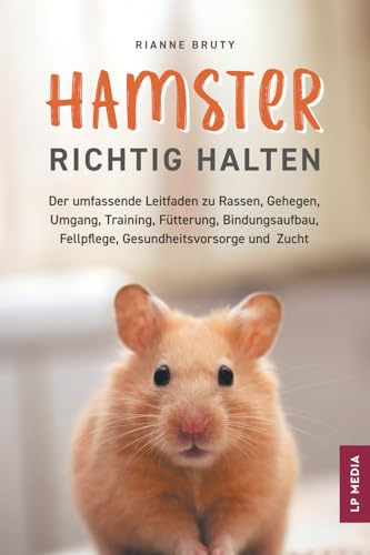 Hamster richtig halten: Der umfassende Leitfaden zu Rassen, Gehegen, Umgang, Training, Fütterung, Bindungsaufbau, Fellpflege, Gesundheitsvorsorge und Zucht