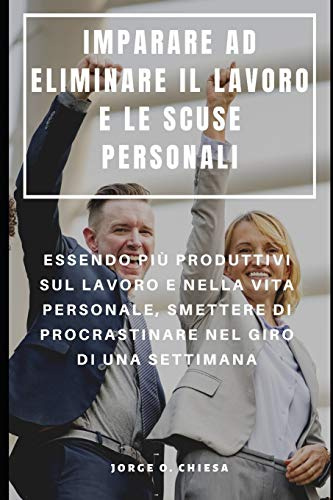 IMPARARE AD ELIMINARE IL LAVORO E LE SCUSE PERSONALI : ESSENDO PIÙ PRODUTTIVI SUL LAVORO E NELLA VITA PERSONALE, SMETTERE DI PROCRASTINARE NEL GIRO DI UNA SETTIMANA