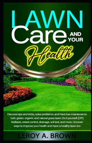 Lawn Care and Your Health: Discover tips and tricks, solve problems, and have low-maintenance green, organic and natural grass lawn; Do it yourself (DIY) fertilizers, weed control, drainage, soi