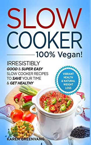 Slow Cooker - 100% VEGAN! - Irresistibly Good & Super Easy Slow Cooker Recipes to Save Your Time & Get Healthy