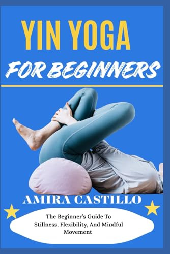 YIN YOGA FOR BEGINNERS: The Beginner’s Guide To Stillness, Flexibility, And Mindful Movement