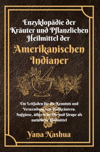 Enzyklopädie der Kräuter und Pflanzlichen Heilmittel der Amerikanischen Indianer: Ein Leitfaden für die Kenntnis und Verwendung von Heilkräutern. ... als natürliche Heilmittel. (Native American)