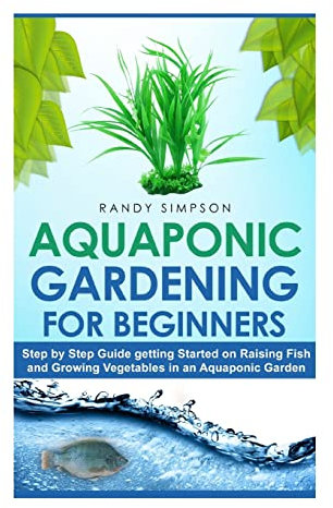 Aquaponic Gardening for Beginners: Step by Step Guide to Getting Started on Raising Fish and Growing Vegetables in an Aquaponic Garden
