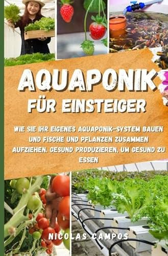 Gärtnern / Aquaponik für Einsteiger: Wie Sie Ihr eigenes Aquaponik-System bauen und Fische und Pflanzen zusammen aufziehen. Gesund produzieren, um gesund zu essen