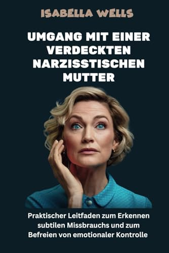 Umgang mit einer verdeckten narzisstischen Mutter: Praktischer Leitfaden zum Erkennen subtilen Missbrauchs und zum Befreien von emotionaler Kontrolle