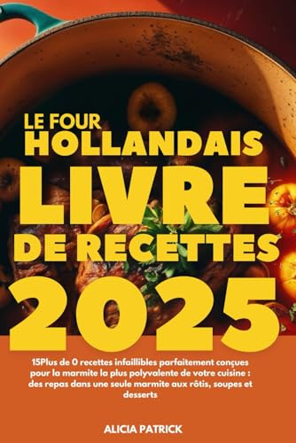 Le Four Hollandais Livre de recettes 2025: 15Plus de 0 recettes infaillibles parfaitement conçues pour la marmite la plus polyvalente de votre cuisine ... seule marmite aux rôtis, soupes et desserts