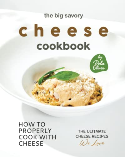 The Big Savory Cheese Cookbook: How to Properly Cook with Cheese