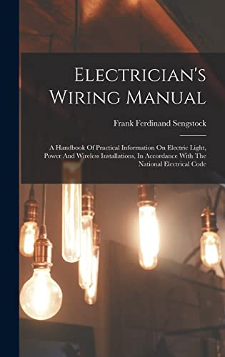 Electrician's Wiring Manual: A Handbook Of Practical Information On Electric Light, Power And Wireless Installations, In Accordance With The National Electrical Code