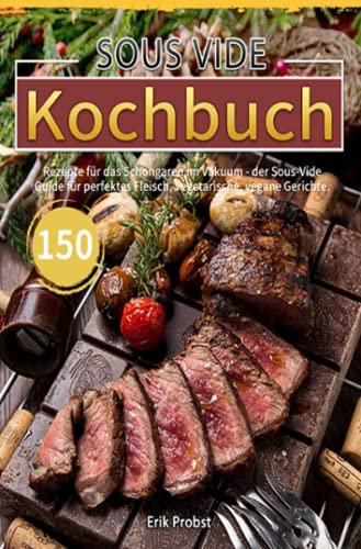 Sous Vide Kochbuch: 150 Rezepte für das Schongaren im Vakuum - der Sous-Vide Guide für perfektes Fleisch, vegetarische, vegane Gerichte.