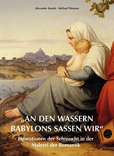 „An den Wassern Babylons saßen wir“ Figurationen der Sehnsucht in der Malerei der Romantik: Ferdinand Olivier und Eduard Bendemann