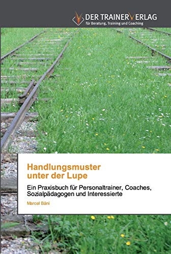 Handlungsmuster unter der Lupe: Ein Praxisbuch für Personaltrainer, Coaches, Sozialpädagogen und Interessierte
