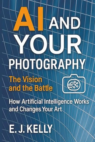 AI and Your Photography: The Vision and the Battle: How Artificial Intelligence Works and Changes Your Art