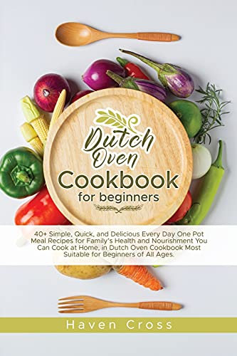 Dutch Oven Cookbook for Beginners: 40+ Simple, Quick, and Delicious Every Day One Pot Meal Recipes for Family's Health and Nourishment You Can Cook at ... Most Suitable for Beginners of All Ages.
