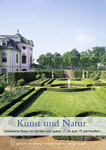 Kunst und Natur: Inszenierte Natur im Garten vom späten 17. bis zum 19. Jahrhundert: Jahrbuch der Stiftung Thüringer Schlösser und Gärten Band 15 - 2011