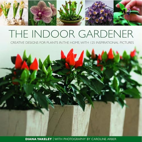 The Indoor Gardener: Creative Designs for Plants in the Home: Creative Designs for Plants in the Home, With 120 Inspirational Pictures