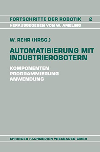 Automatisierung mit Industrierobotern: Komponenten, Programmierung, Anwendung : Referate Der Fachtagung Automatisierung Mit Industrierobotern ... (Fortschritte der Robotik, 2, Band 2)