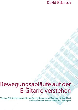 Bewegungsabläufe auf der E-Gitarre verstehen: Virtuose Spieltechnik in detaillierten Beschreibungen und Übungen für linke Hand und rechte Hand - Hohes Tempo mit Leichtigkeit